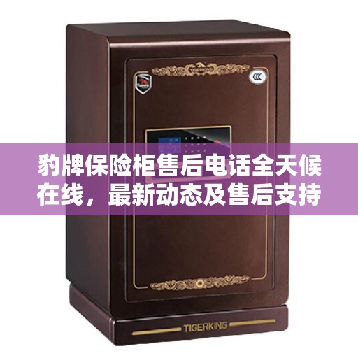 豹牌保险柜售后电话全天候在线，最新动态及售后支持服务