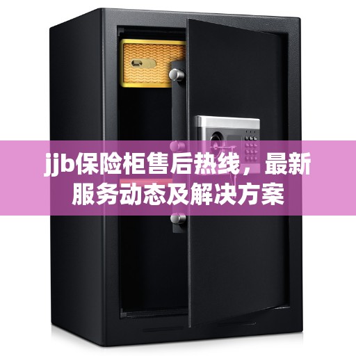 jjb保险柜售后热线，最新服务动态及解决方案