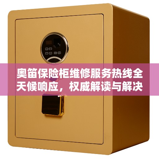 奥笛保险柜维修服务热线全天候响应，权威解读与解决方案