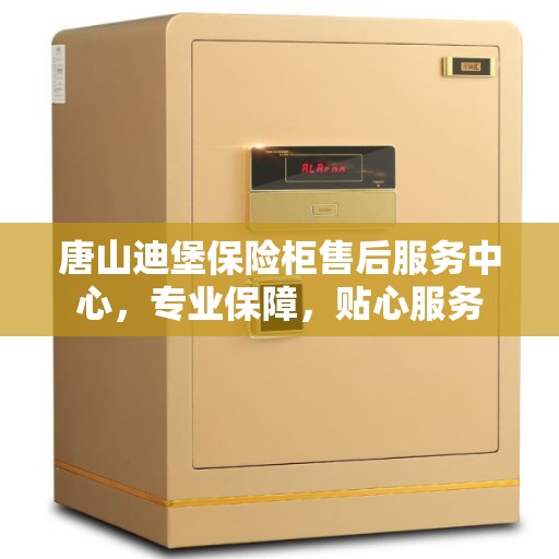 唐山迪堡保险柜售后服务中心，专业保障，贴心服务