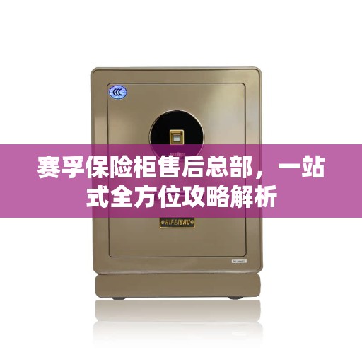 赛孚保险柜售后总部，一站式全方位攻略解析