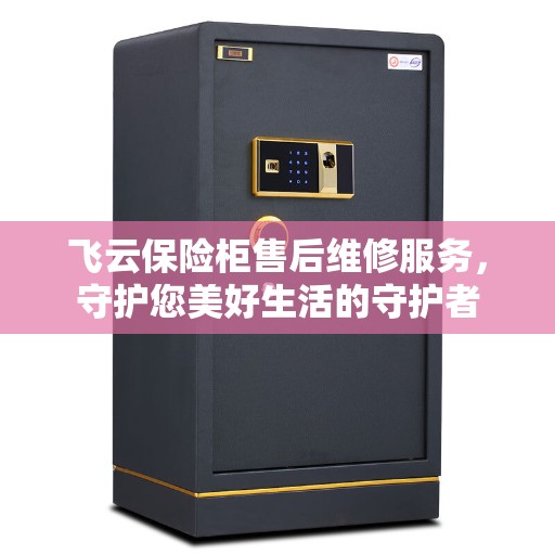 飞云保险柜售后维修服务，守护您美好生活的守护者