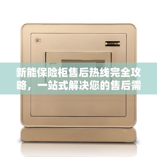 新能保险柜售后热线完全攻略，一站式解决您的售后需求