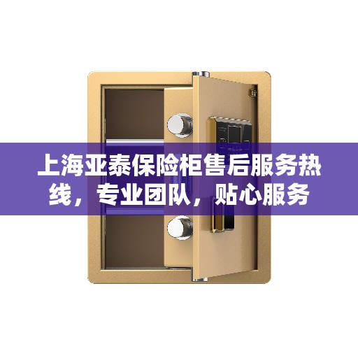 上海亚泰保险柜售后服务热线，专业团队，贴心服务