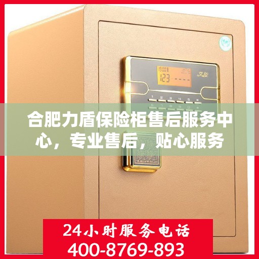 合肥力盾保险柜售后服务中心，专业售后，贴心服务