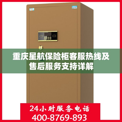 重庆星航保险柜客服热线及售后服务支持详解