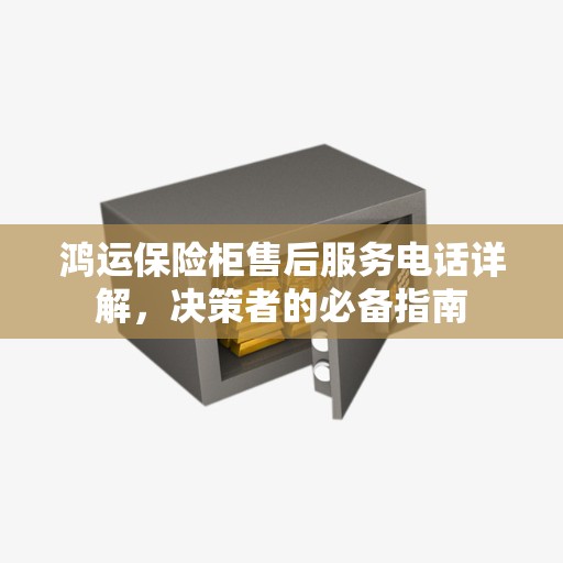 鸿运保险柜售后服务电话详解，决策者的必备指南