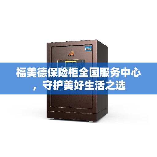 福美德保险柜全国服务中心,守护美好生活之选 福美德保险柜全国服务中心,守护美好生活之选