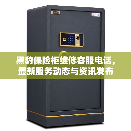 黑豹保险柜维修客服电话，最新服务动态与资讯发布