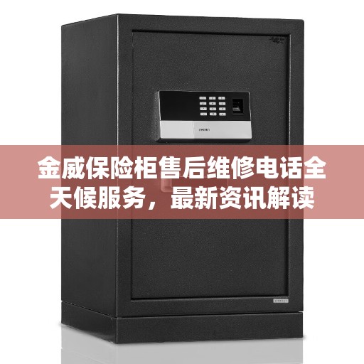 金威保险柜售后维修电话全天候服务，最新资讯解读