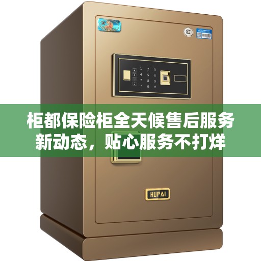 柜都保险柜全天候售后服务新动态，贴心服务不打烊
