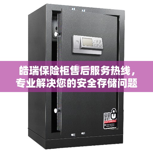 皓瑞保险柜售后服务热线，专业解决您的安全存储问题