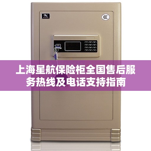 上海星航保险柜全国售后服务热线及电话支持指南