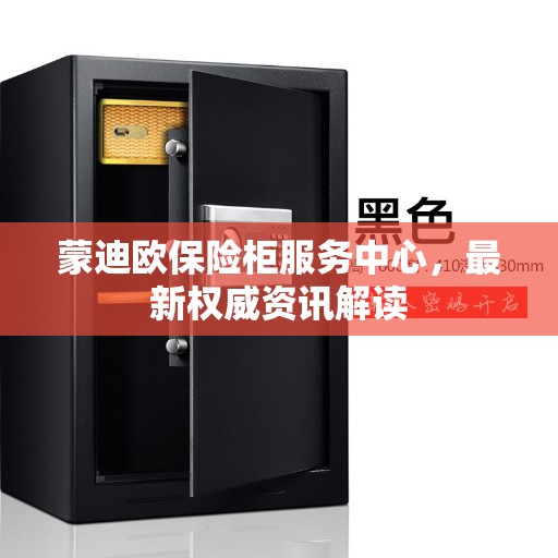 蒙迪欧保险柜服务中心，最新权威资讯解读