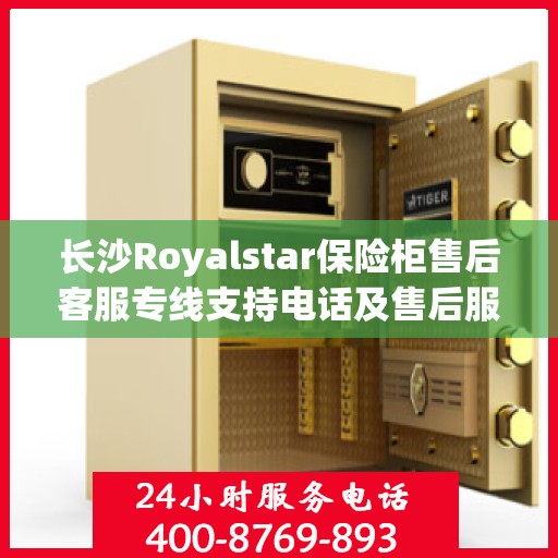 长沙Royalstar保险柜售后客服专线支持电话及售后服务保障解析