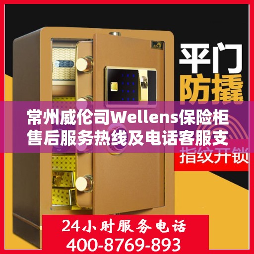 常州威伦司Wellens保险柜售后服务热线及电话客服支持指南