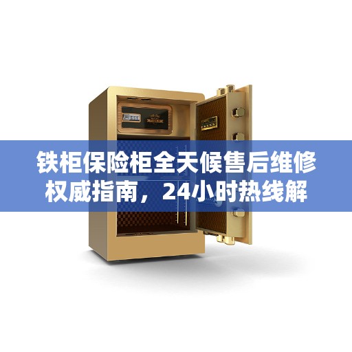 铁柜保险柜全天候售后维修权威指南，24小时热线解读