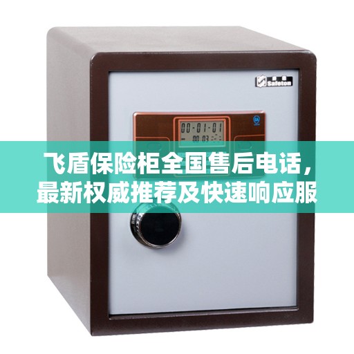 飞盾保险柜全国售后电话，最新权威推荐及快速响应服务指南