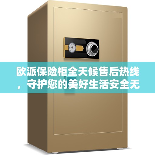 欧派保险柜全天候售后热线，守护您的美好生活安全无界
