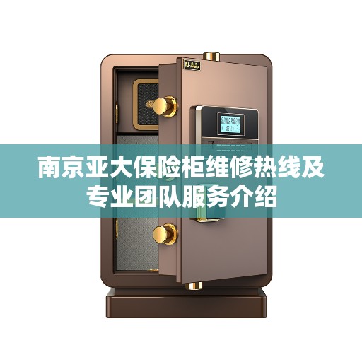 南京亚大保险柜维修热线及专业团队服务介绍