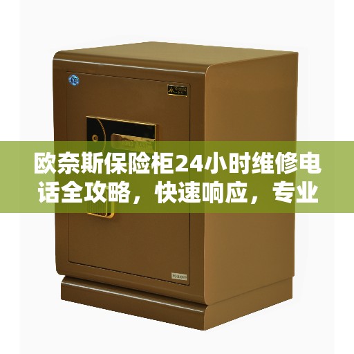 欧奈斯保险柜24小时维修电话全攻略，快速响应，专业服务