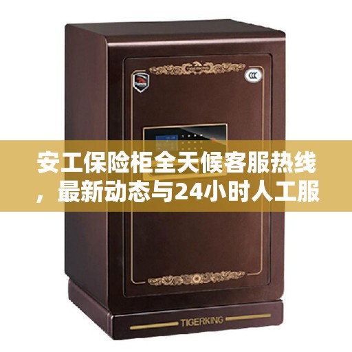 安工保险柜全天候客服热线，最新动态与24小时人工服务支持
