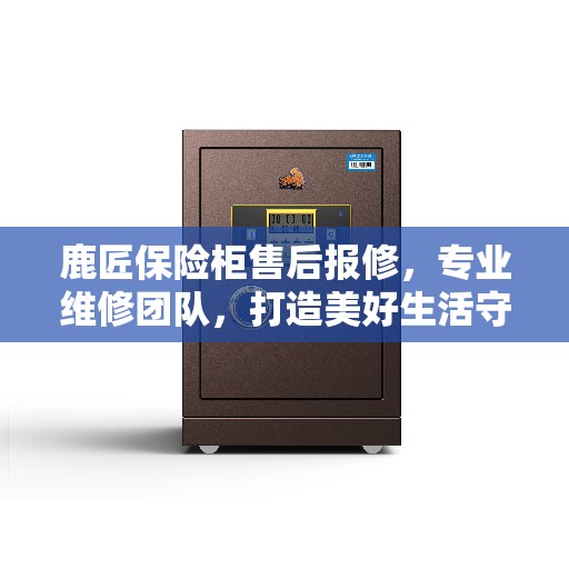 鹿匠保险柜售后报修，专业维修团队，打造美好生活守护者