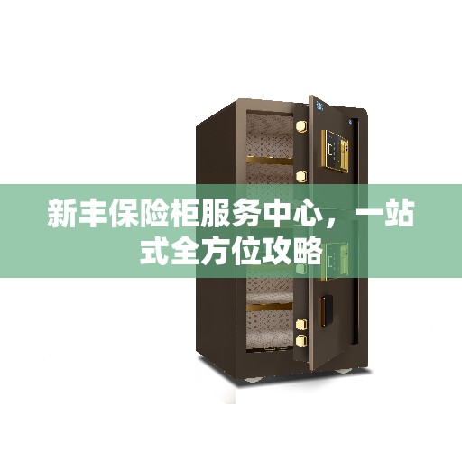 新丰保险柜服务中心，一站式全方位攻略