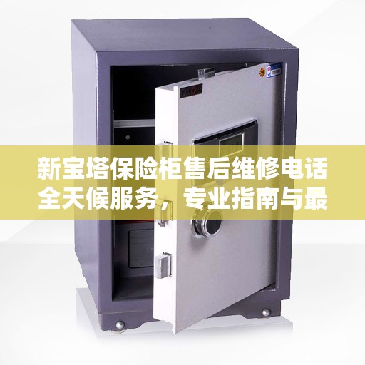 新宝塔保险柜售后维修电话全天候服务，专业指南与最新攻略解析