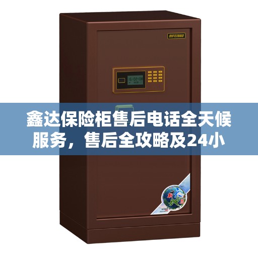 鑫达保险柜售后电话全天候服务，售后全攻略及24小时售后保障解密