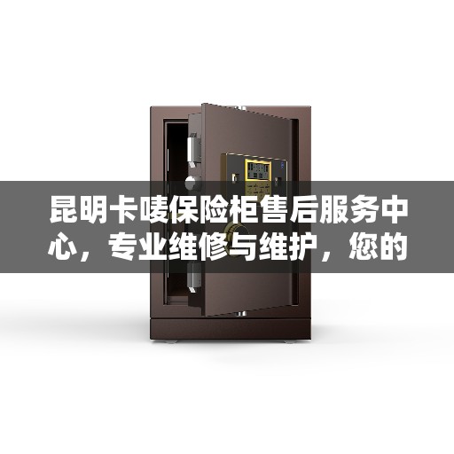 昆明卡唛保险柜售后服务中心，专业维修与维护，您的安全存储之选