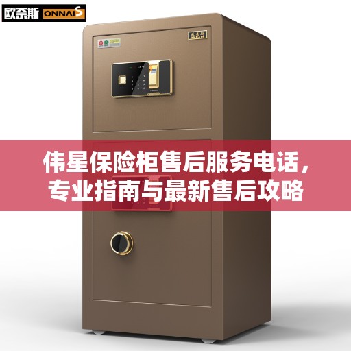 伟星保险柜售后服务电话,专业指南与最新售后攻略 伟星保险柜售后服务电话,专业指南与最新售后攻略