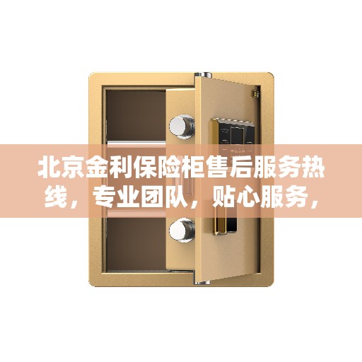 北京金利保险柜售后服务热线，专业团队，贴心服务，全天候保障您的财产安全