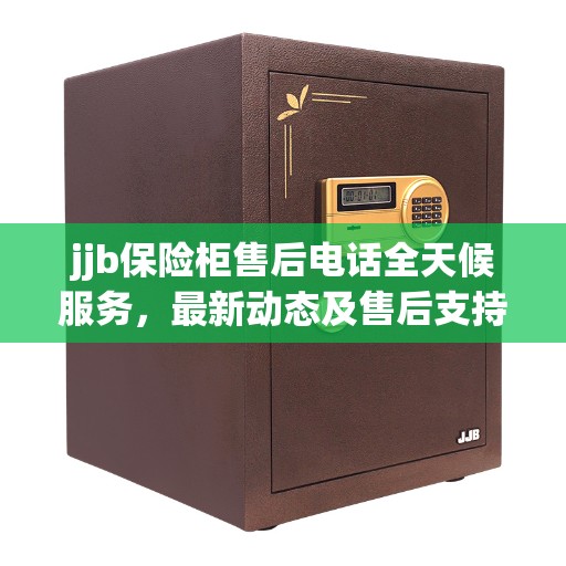 jjb保险柜售后电话全天候服务，最新动态及售后支持