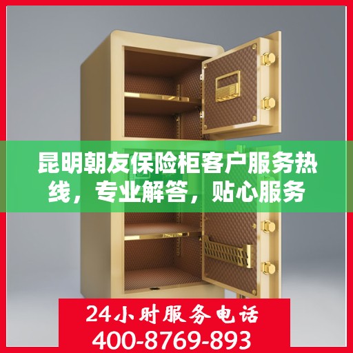 昆明朝友保险柜客户服务热线，专业解答，贴心服务