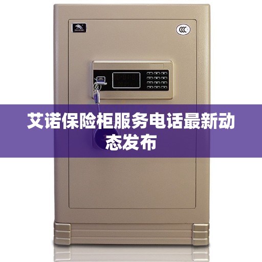艾诺保险柜服务电话最新动态发布 艾诺保险柜服务电话最新动态发布