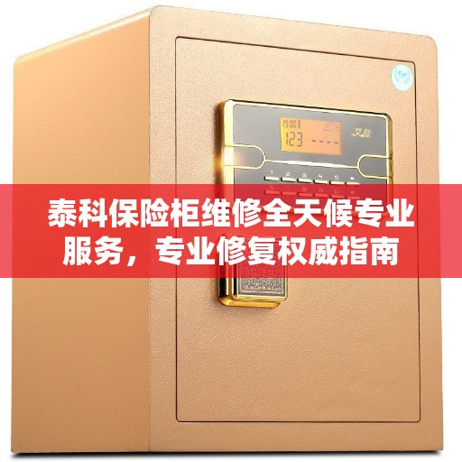 泰科保险柜维修全天候专业服务,专业修复权威指南 泰科保险柜维修全天候专业服务,专业修复权威指南