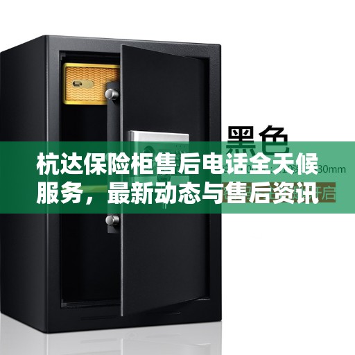 杭达保险柜售后电话全天候服务，最新动态与售后资讯一网打尽