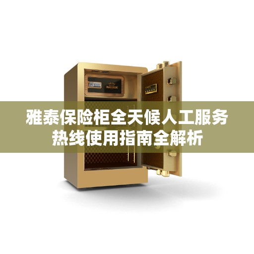 雅泰保险柜全天候人工服务热线使用指南全解析