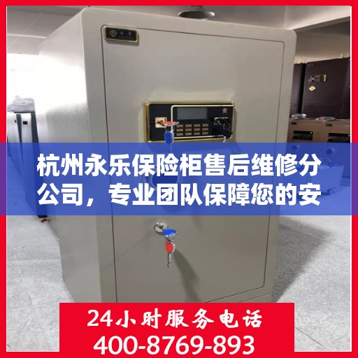 杭州永乐保险柜售后维修分公司，专业团队保障您的安全存储需求
