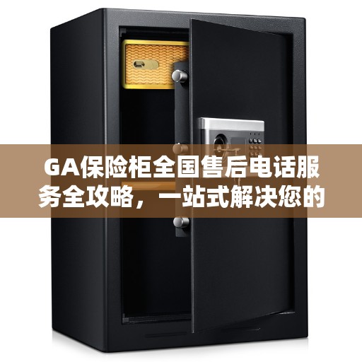 GA保险柜全国售后电话服务全攻略,一站式解决您的需求 GA保险柜全国售后电话服务全攻略,一站式解决您的需求
