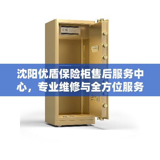 沈阳优盾保险柜售后服务中心，专业维修与全方位服务保障
