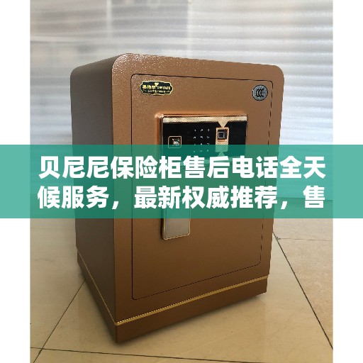 贝尼尼保险柜售后电话全天候服务，最新权威推荐，售后无忧保障！