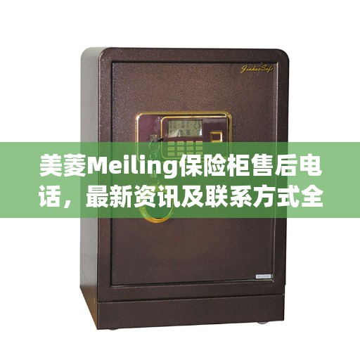 美菱Meiling保险柜售后电话,最新资讯及联系方式全解析 美菱Meiling保险柜售后电话,最新资讯及联系方式全解析