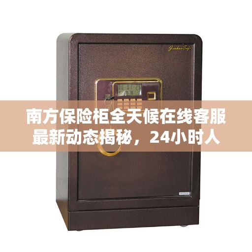 南方保险柜全天候在线客服最新动态揭秘，24小时人工服务支持