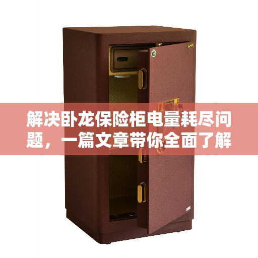解决卧龙保险柜电量耗尽问题,一篇文章带你全面了解解决方案 解决卧龙保险柜电量耗尽问题,一篇文章带你全面了解解决方案