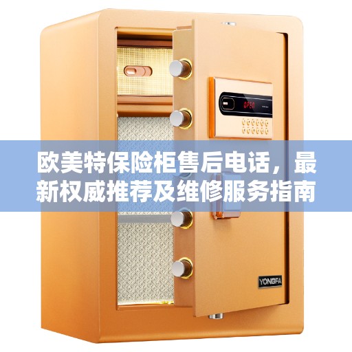欧美特保险柜售后电话，最新权威推荐及维修服务指南