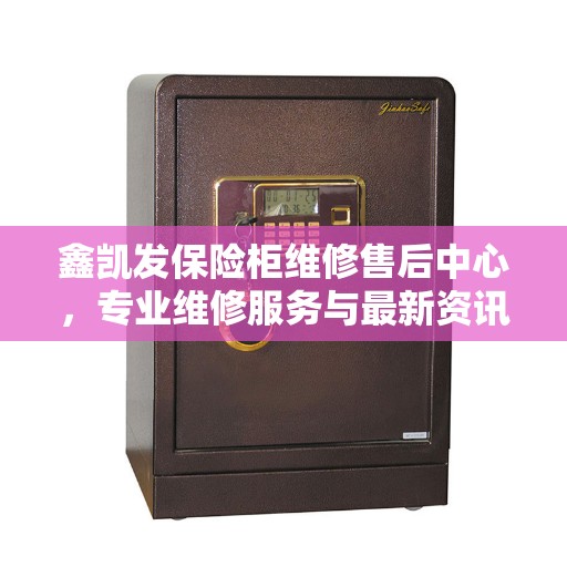鑫凯发保险柜维修售后中心，专业维修服务与最新资讯同步