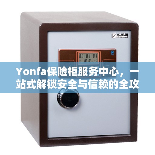 Yonfa保险柜服务中心，一站式解锁安全与信赖的全攻略