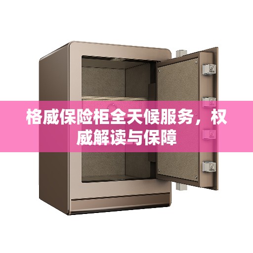 格威保险柜全天候服务，权威解读与保障